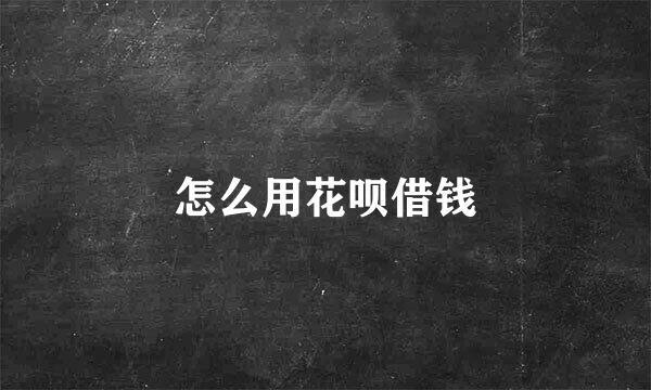 怎么用花呗借钱