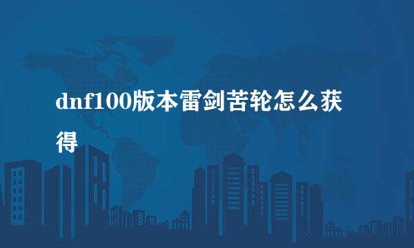dnf100版本雷剑苦轮怎么获得