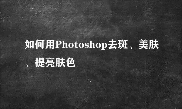 如何用Photoshop去斑、美肤、提亮肤色
