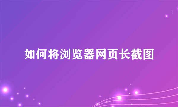 如何将浏览器网页长截图