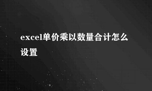 excel单价乘以数量合计怎么设置