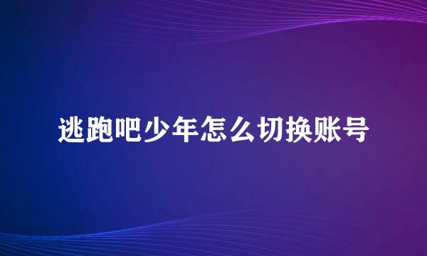 逃跑吧少年怎么切换账号
