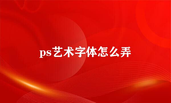 ps艺术字体怎么弄