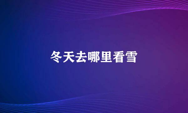 冬天去哪里看雪