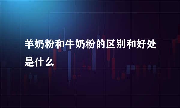 羊奶粉和牛奶粉的区别和好处是什么