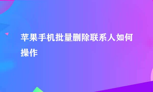 苹果手机批量删除联系人如何操作