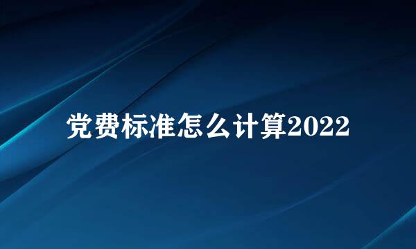 党费标准怎么计算2022