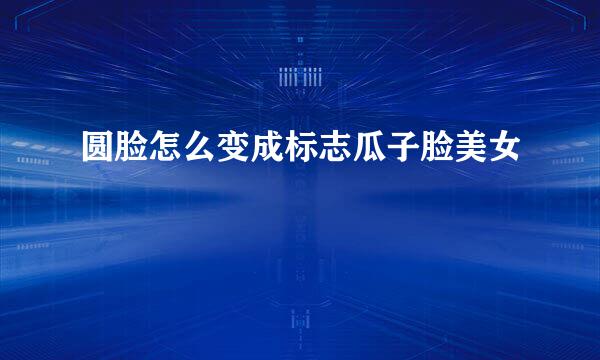 圆脸怎么变成标志瓜子脸美女