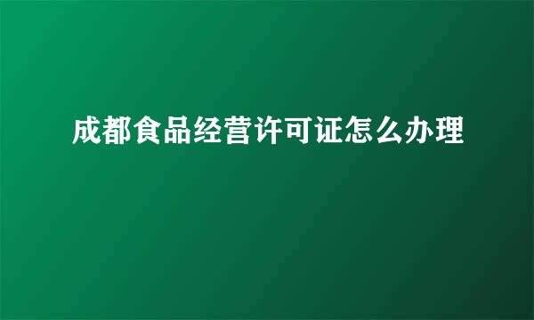 成都食品经营许可证怎么办理