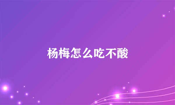 杨梅怎么吃不酸