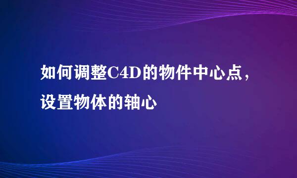 如何调整C4D的物件中心点，设置物体的轴心