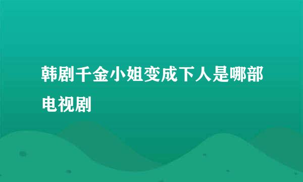 韩剧千金小姐变成下人是哪部电视剧