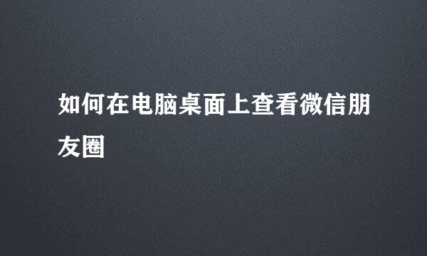 如何在电脑桌面上查看微信朋友圈