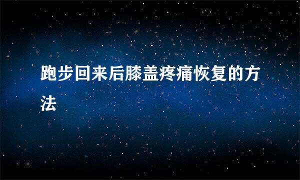 跑步回来后膝盖疼痛恢复的方法