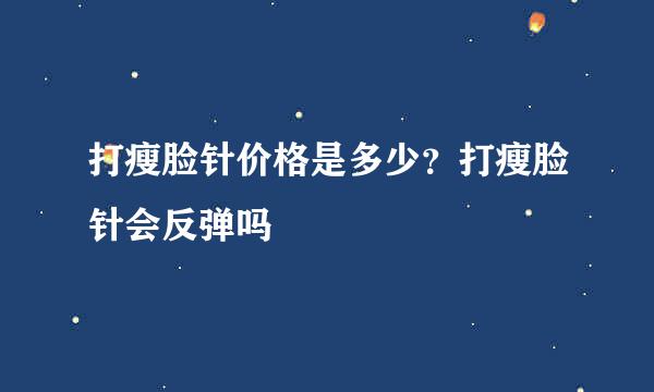 打瘦脸针价格是多少？打瘦脸针会反弹吗