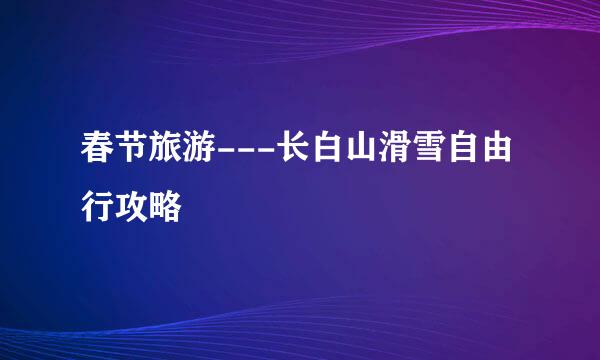 春节旅游---长白山滑雪自由行攻略