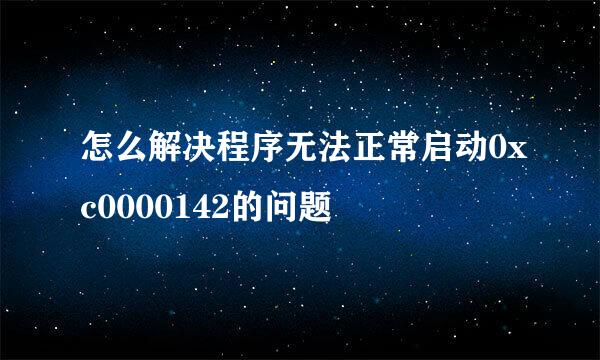 怎么解决程序无法正常启动0xc0000142的问题