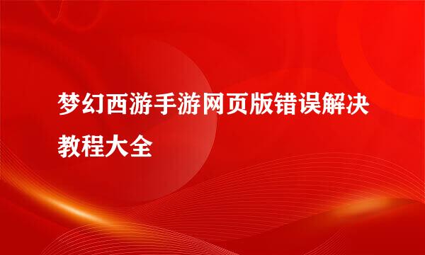 梦幻西游手游网页版错误解决教程大全