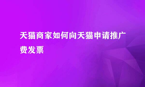 天猫商家如何向天猫申请推广费发票