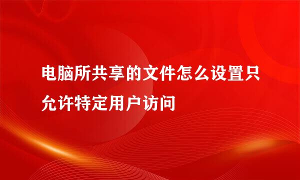 电脑所共享的文件怎么设置只允许特定用户访问