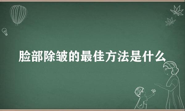 脸部除皱的最佳方法是什么