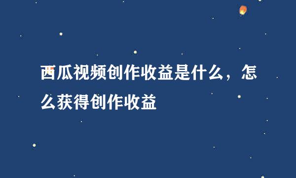 西瓜视频创作收益是什么，怎么获得创作收益