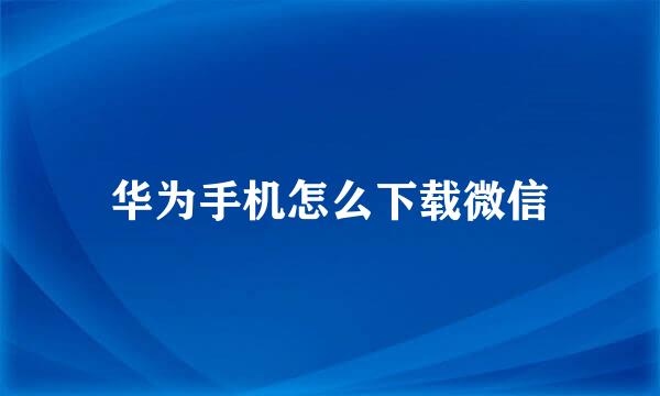 华为手机怎么下载微信