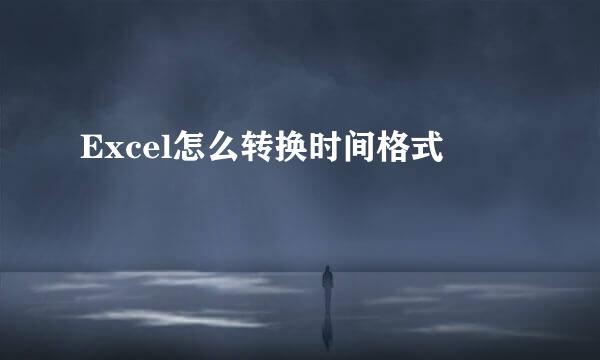 Excel怎么转换时间格式