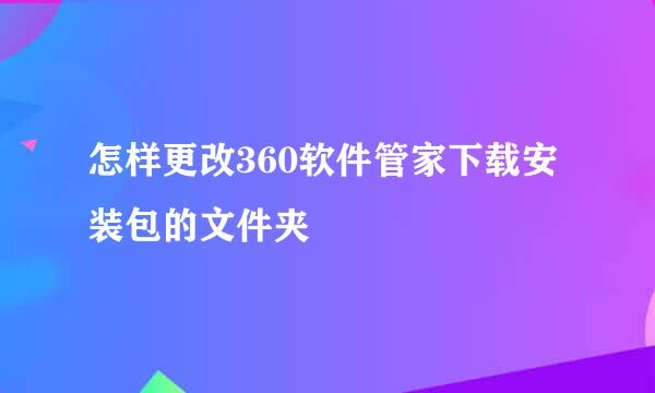 怎样更改360软件管家下载安装包的文件夹