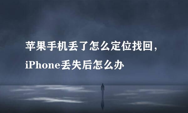 苹果手机丢了怎么定位找回，iPhone丢失后怎么办