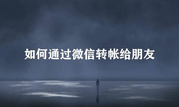 如何通过微信转帐给朋友