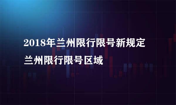 2018年兰州限行限号新规定 兰州限行限号区域