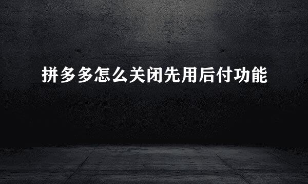 拼多多怎么关闭先用后付功能