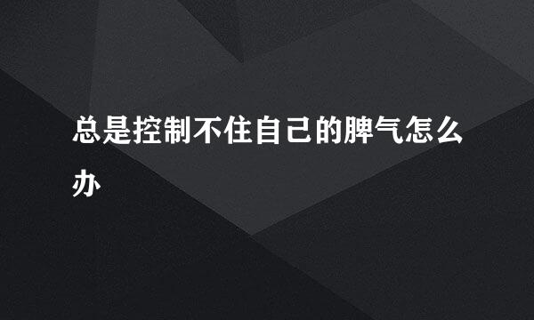 总是控制不住自己的脾气怎么办