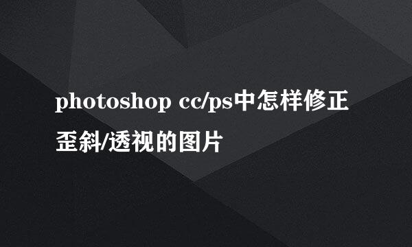 photoshop cc/ps中怎样修正歪斜/透视的图片