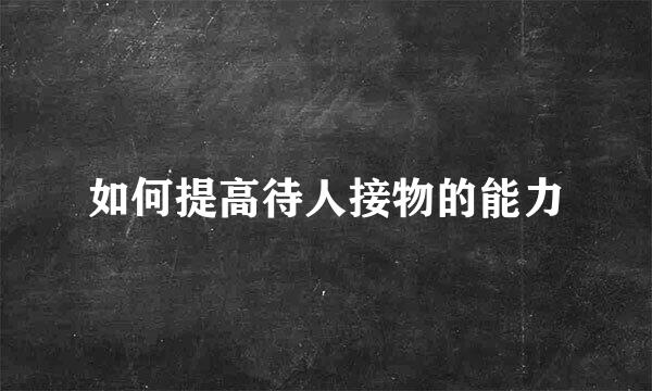 如何提高待人接物的能力