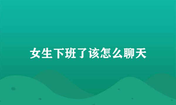 女生下班了该怎么聊天