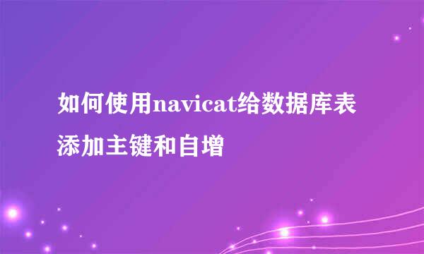 如何使用navicat给数据库表添加主键和自增