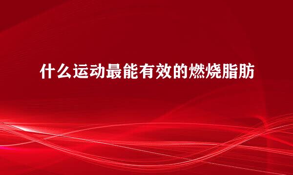 什么运动最能有效的燃烧脂肪