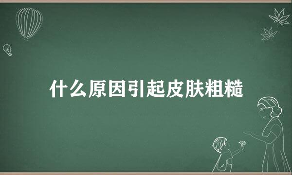 什么原因引起皮肤粗糙
