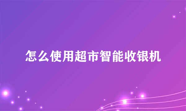 怎么使用超市智能收银机