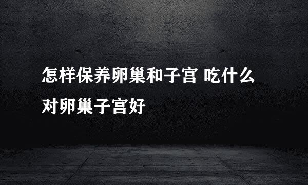 怎样保养卵巢和子宫 吃什么对卵巢子宫好
