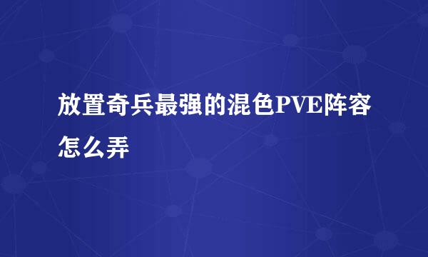 放置奇兵最强的混色PVE阵容怎么弄