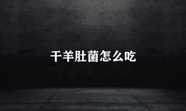 干羊肚菌怎么吃