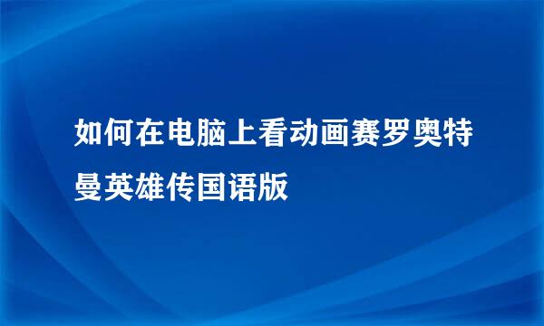 如何在电脑上看动画赛罗奥特曼英雄传国语版