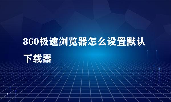 360极速浏览器怎么设置默认下载器