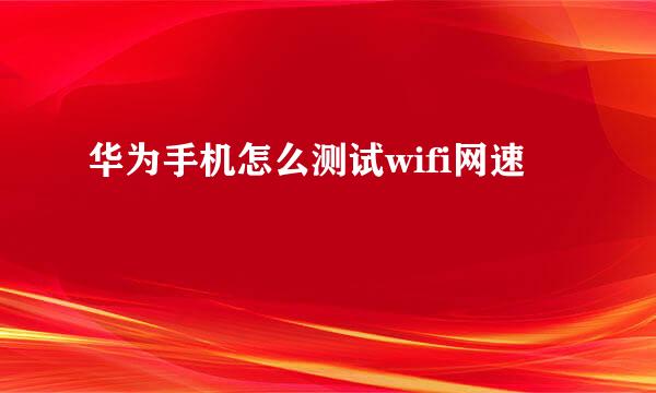 华为手机怎么测试wifi网速
