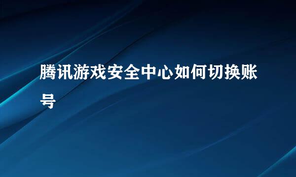 腾讯游戏安全中心如何切换账号