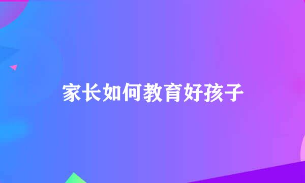 家长如何教育好孩子
