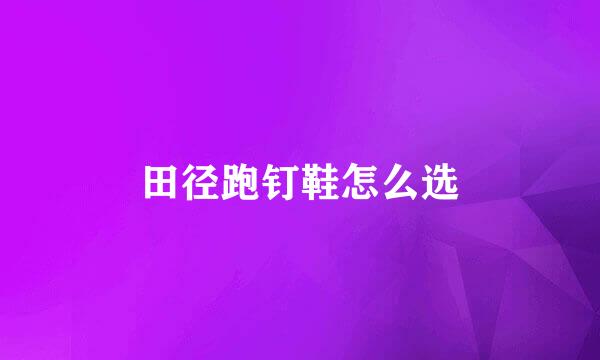 田径跑钉鞋怎么选